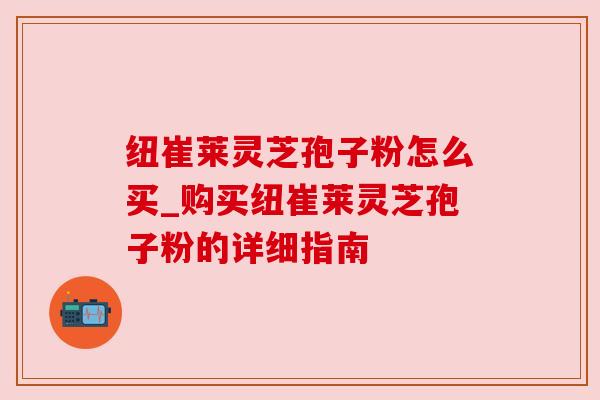 纽崔莱灵芝孢子粉怎么买_购买纽崔莱灵芝孢子粉的详细指南