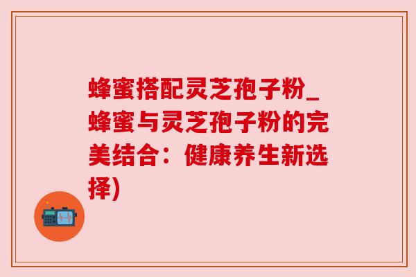 蜂蜜搭配灵芝孢子粉_蜂蜜与灵芝孢子粉的完美结合：健康养生新选择)