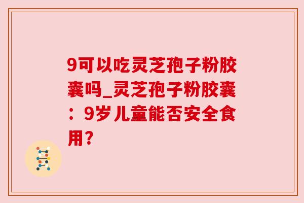 9可以吃灵芝孢子粉胶囊吗_灵芝孢子粉胶囊:9岁儿童能否安全食用?