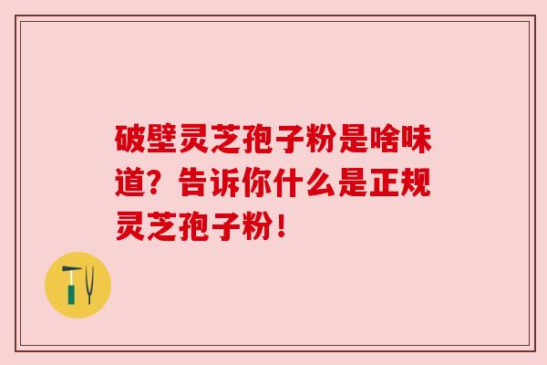 破壁灵芝孢子粉是啥味道？告诉你什么是正规灵芝孢子粉！