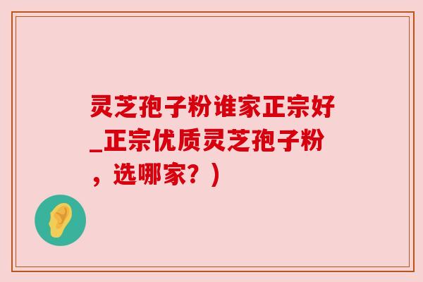 灵芝孢子粉谁家正宗好_正宗优质灵芝孢子粉,选哪家?)
