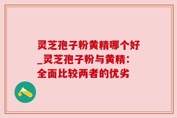 灵芝孢子粉黄精哪个好_灵芝孢子粉与黄精:全面比较两者的优劣