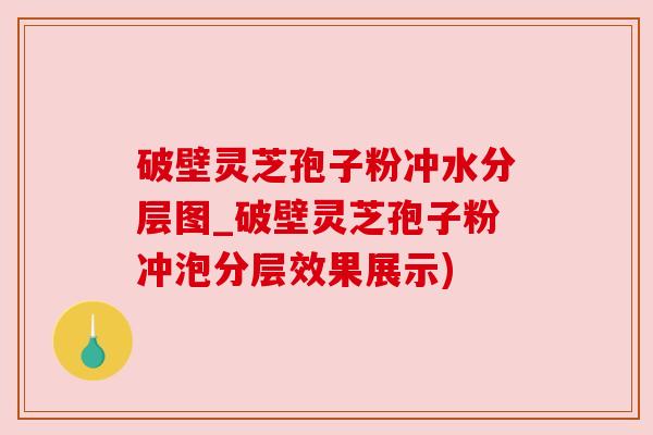 破壁灵芝孢子粉冲水分层图_破壁灵芝孢子粉冲泡分层效果展示)