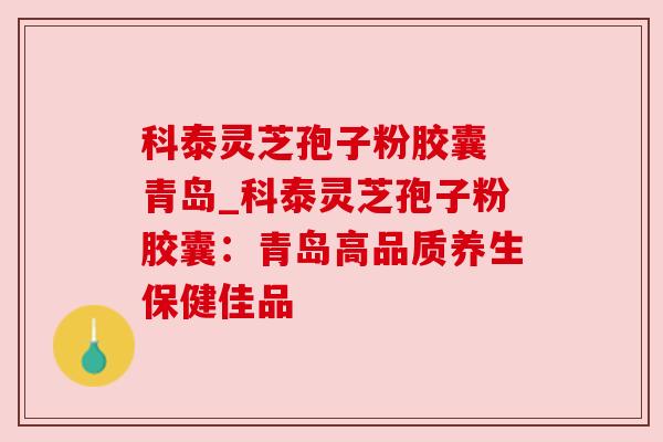 科泰灵芝孢子粉胶囊 青岛_科泰灵芝孢子粉胶囊：青岛高品质养生保健佳品