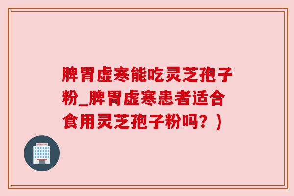 脾胃虚寒能吃灵芝孢子粉_脾胃虚寒患者适合食用灵芝孢子粉吗?)