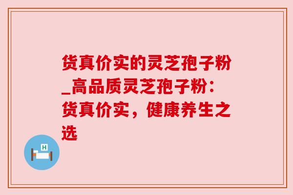 货真价实的灵芝孢子粉_高品质灵芝孢子粉：货真价实，健康养生之选