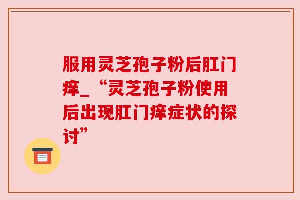 服用灵芝孢子粉后肛门痒_“灵芝孢子粉使用后出现肛门痒症状的探讨”