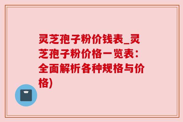 灵芝孢子粉价钱表_灵芝孢子粉价格一览表:全面解析各种规格与价格)