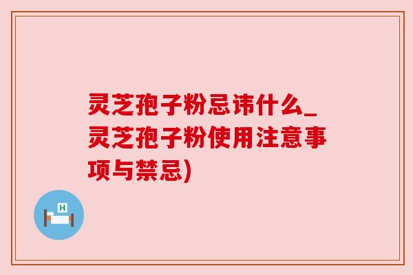 灵芝孢子粉忌讳什么_灵芝孢子粉使用注意事项与禁忌)