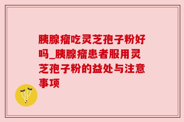 胰腺瘤吃灵芝孢子粉好吗_胰腺瘤患者服用灵芝孢子粉的益处与注意事项