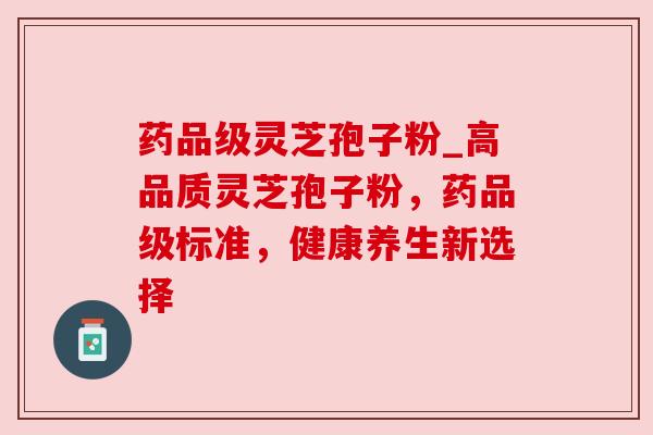 药品级灵芝孢子粉_高品质灵芝孢子粉,药品级标准,健康养生新选择