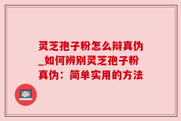 灵芝孢子粉怎么辩真伪_如何辨别灵芝孢子粉真伪:简单实用的方法