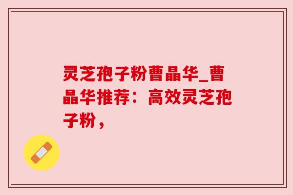 灵芝孢子粉曹晶华_曹晶华推荐:高效灵芝孢子粉,