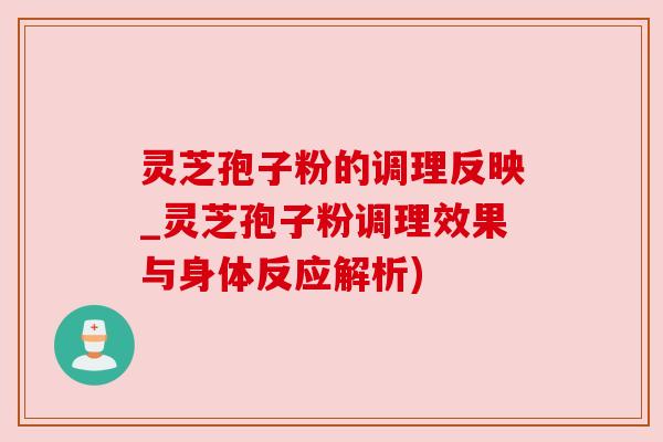 灵芝孢子粉的调理反映_灵芝孢子粉调理效果与身体反应解析)