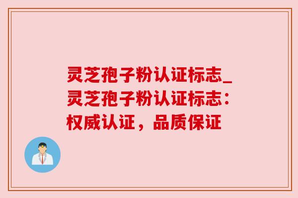 灵芝孢子粉认证标志_灵芝孢子粉认证标志:权威认证,品质保证