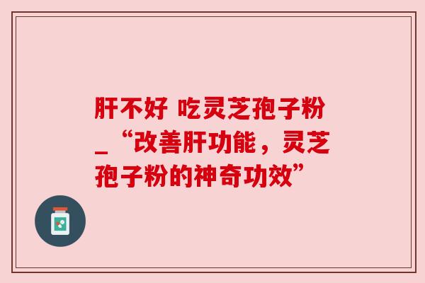 肝不好 吃灵芝孢子粉_“改善肝功能,灵芝孢子粉的神奇功效”