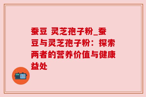 蚕豆 灵芝孢子粉_蚕豆与灵芝孢子粉:探索两者的营养价值与健康益处