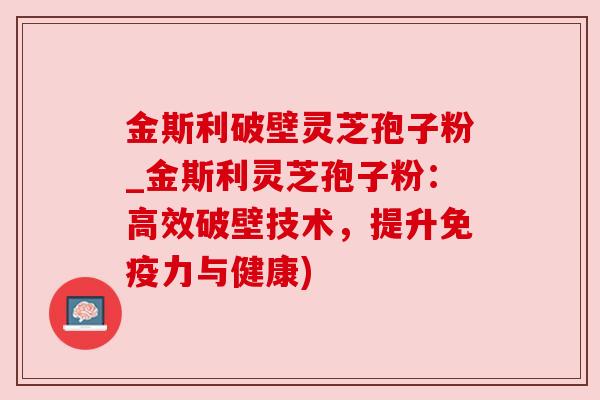 金斯利破壁灵芝孢子粉_金斯利灵芝孢子粉：高效破壁技术，提升免疫力与健康)