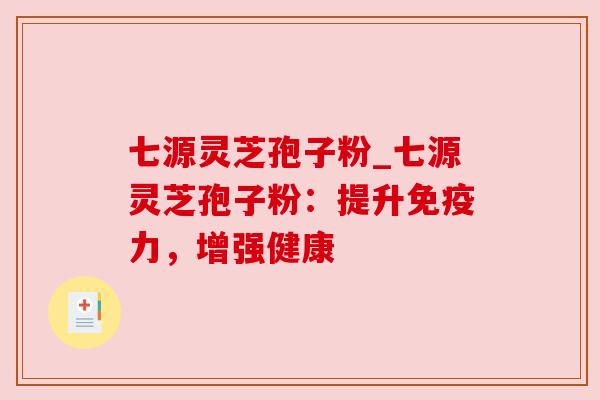 七源灵芝孢子粉_七源灵芝孢子粉:提升免疫力,增强健康