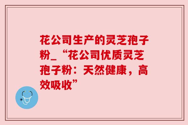 花公司生产的灵芝孢子粉_“花公司优质灵芝孢子粉:天然健康,高效吸收”