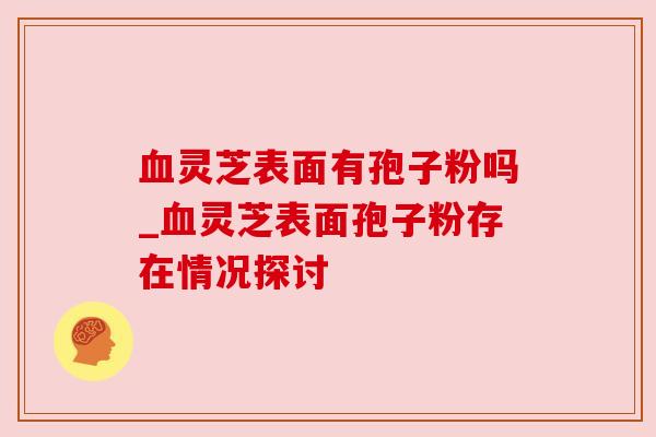 血灵芝表面有孢子粉吗_血灵芝表面孢子粉存在情况探讨