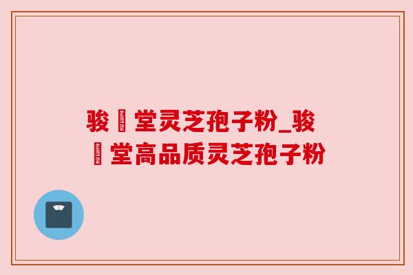 骏銘堂灵芝孢子粉_骏銘堂高品质灵芝孢子粉
