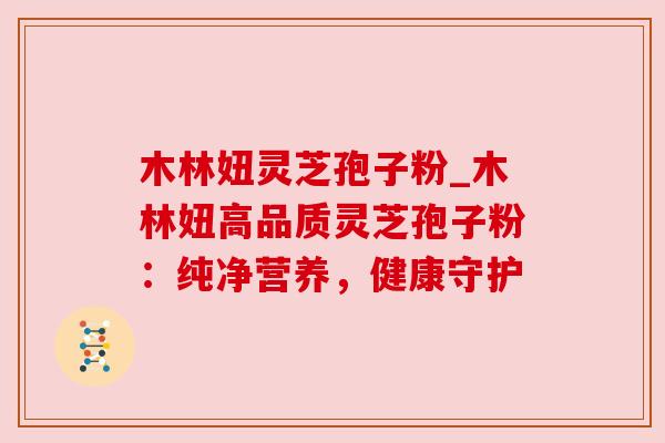 木林妞灵芝孢子粉_木林妞高品质灵芝孢子粉：纯净营养，健康守护