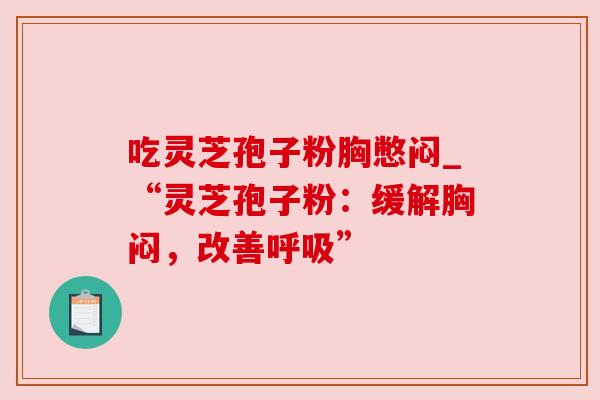 吃灵芝孢子粉胸憋闷_“灵芝孢子粉：缓解胸闷，改善呼吸”