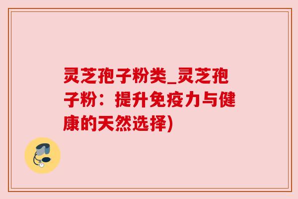 灵芝孢子粉类_灵芝孢子粉：提升免疫力与健康的天然选择)