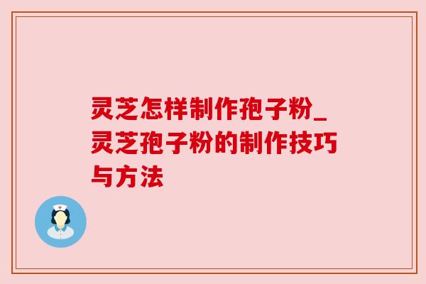 灵芝怎样制作孢子粉_灵芝孢子粉的制作技巧与方法