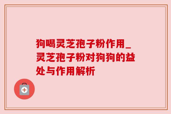 狗喝灵芝孢子粉作用_灵芝孢子粉对狗狗的益处与作用解析