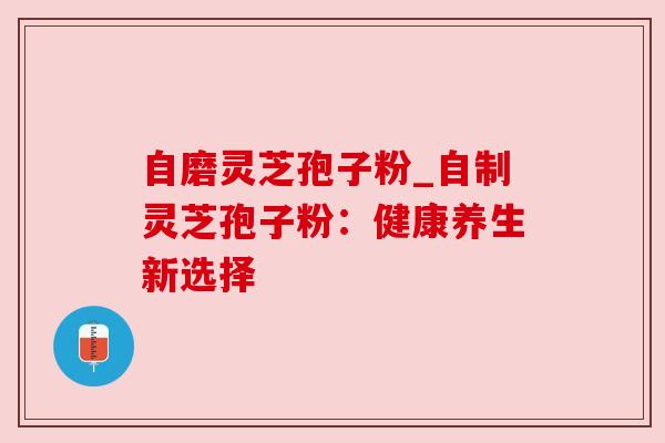自磨灵芝孢子粉_自制灵芝孢子粉:健康养生新选择