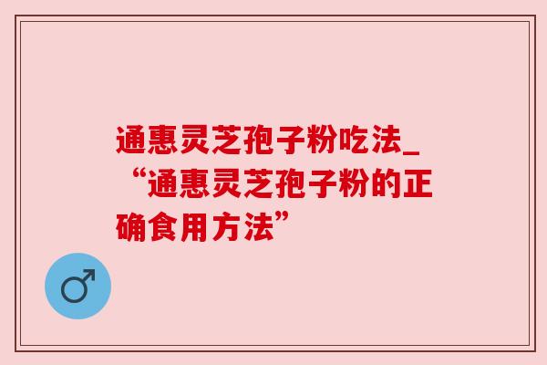 通惠灵芝孢子粉吃法_“通惠灵芝孢子粉的正确食用方法”
