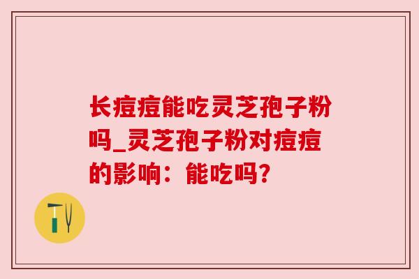 长痘痘能吃灵芝孢子粉吗_灵芝孢子粉对痘痘的影响:能吃吗?
