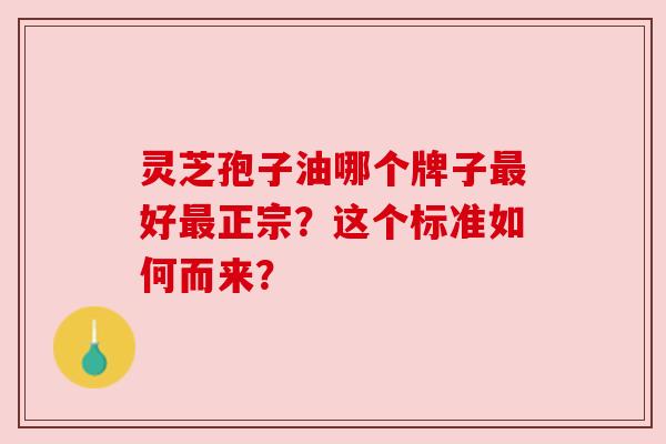 灵芝孢子油哪个牌子最好最正宗?这个标准如何而来?