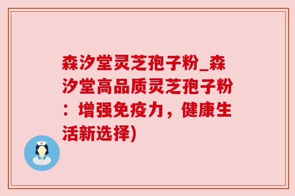 森汐堂灵芝孢子粉_森汐堂高品质灵芝孢子粉：增强免疫力，健康生活新选择)