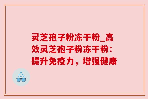灵芝孢子粉冻干粉_高效灵芝孢子粉冻干粉：提升免疫力，增强健康