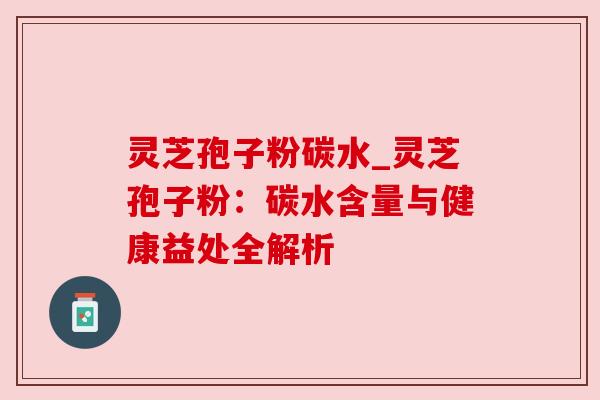 灵芝孢子粉碳水_灵芝孢子粉:碳水含量与健康益处全解析