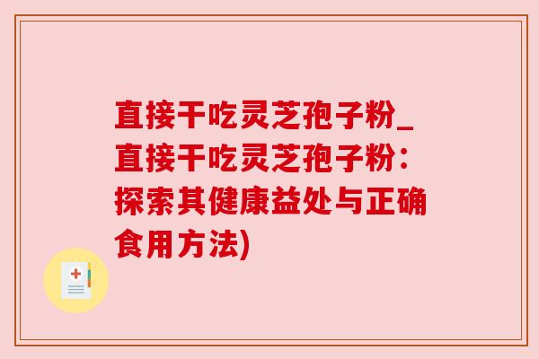 直接干吃灵芝孢子粉_直接干吃灵芝孢子粉:探索其健康益处与正确食用方法)