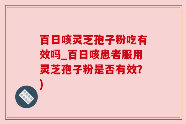 百日咳灵芝孢子粉吃有效吗_百日咳患者服用灵芝孢子粉是否有效?)