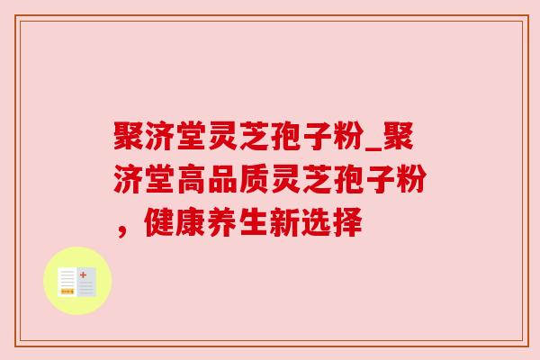 聚济堂灵芝孢子粉_聚济堂高品质灵芝孢子粉,健康养生新选择