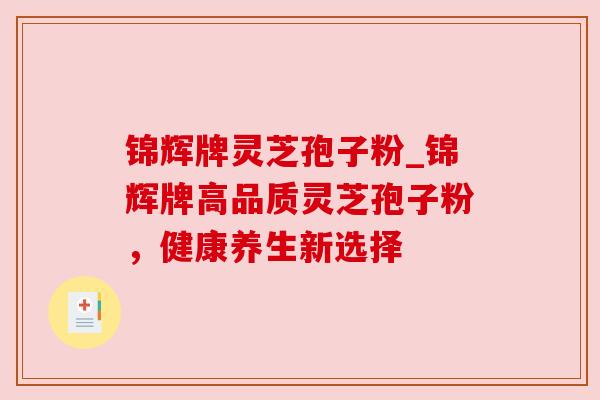 锦辉牌灵芝孢子粉_锦辉牌高品质灵芝孢子粉,健康养生新选择