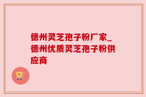 德州灵芝孢子粉厂家_德州优质灵芝孢子粉供应商