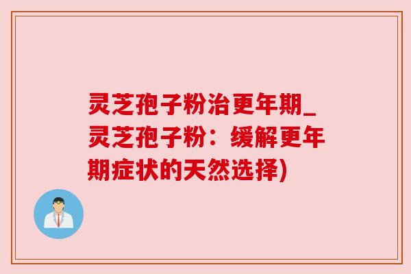 灵芝孢子粉治更年期_灵芝孢子粉：缓解更年期症状的天然选择)