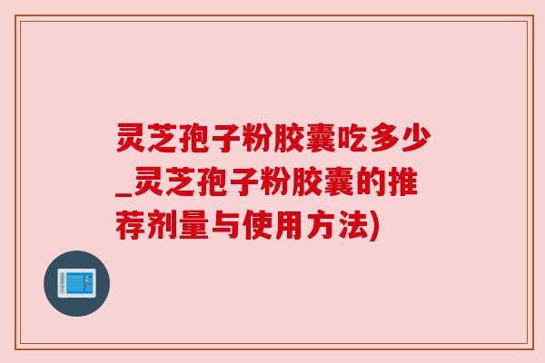 灵芝孢子粉胶囊吃多少_灵芝孢子粉胶囊的推荐剂量与使用方法)