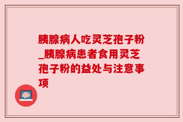 胰腺病人吃灵芝孢子粉_胰腺病患者食用灵芝孢子粉的益处与注意事项