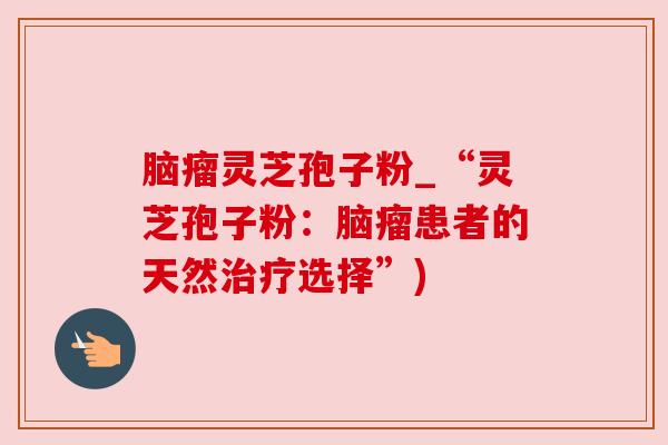 脑瘤灵芝孢子粉_“灵芝孢子粉:脑瘤患者的天然治疗选择”)