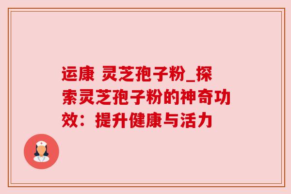 运康 灵芝孢子粉_探索灵芝孢子粉的神奇功效：提升健康与活力