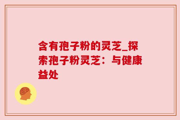 含有孢子粉的灵芝_探索孢子粉灵芝:与健康益处