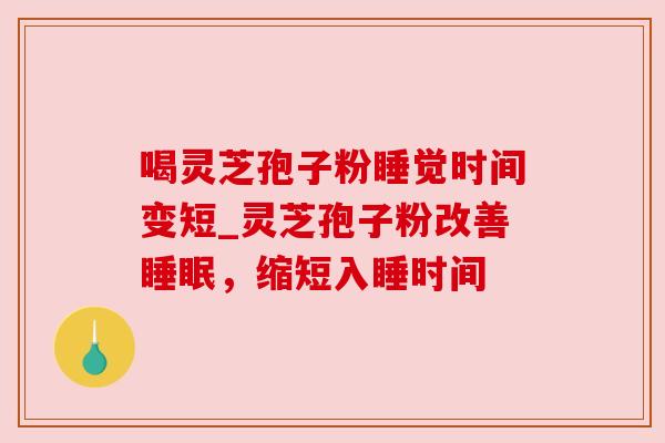 喝灵芝孢子粉睡觉时间变短_灵芝孢子粉改善睡眠，缩短入睡时间